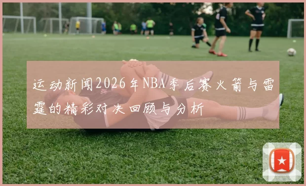 运动新闻2026年NBA季后赛火箭与雷霆的精彩对决回顾与分析