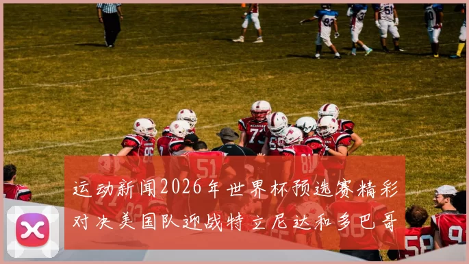 运动新闻2026年世界杯预选赛精彩对决美国队迎战特立尼达和多巴哥队