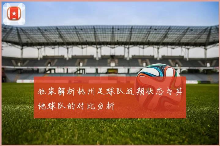 独家解析杭州足球队近期状态与其他球队的对比分析